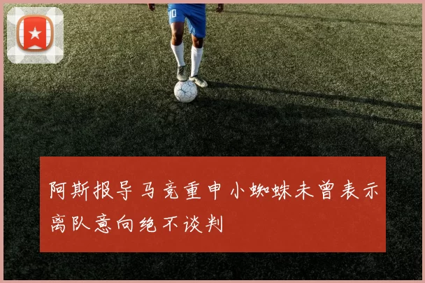 阿斯报导马竞重申小蜘蛛未曾表示离队意向绝不谈判