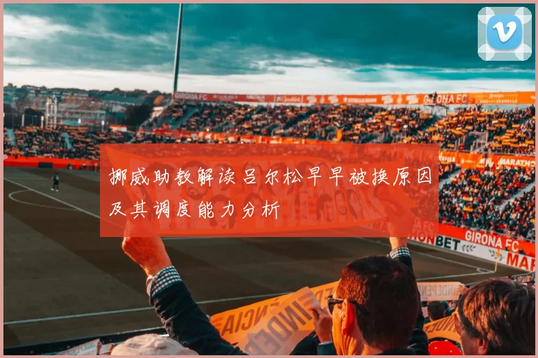 挪威助教解读吕尔松早早被换原因及其调度能力分析