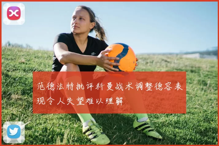 范德法特批评科曼战术调整德容表现令人失望难以理解